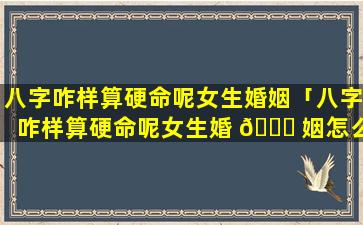 八字咋样算硬命呢女生婚姻「八字咋样算硬命呢女生婚 🐞 姻怎么样」